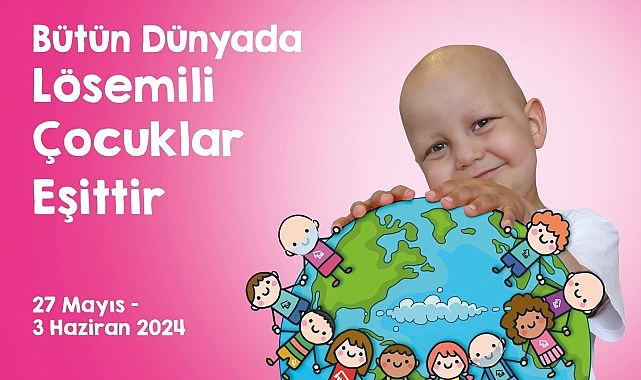 Uluslararası Lösemili Çocuklar Haftası Başlıyor “Bütün Dünyada Lösemili Çocuklar Eşittir”